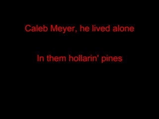 Caleb Meyer, he lived alone In them hollarin' pines  