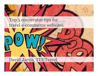 Top 5 conversion tips for
travel e-commerce websites




David Jarvis, TUI Travel
 