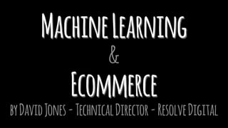 MachineLearning
&
Ecommerce
byDavidJones-TechnicalDirector-ResolveDigital
 