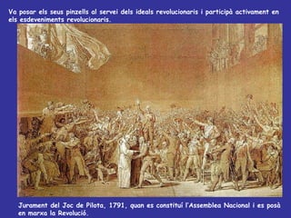 Jurament del Joc de Pilota, 1791, quan es constituí l’Assemblea Nacional i es posà en marxa la Revolució. Va posar els seus pinzells al servei dels ideals revolucionaris i participà activament en els esdeveniments revolucionaris. 