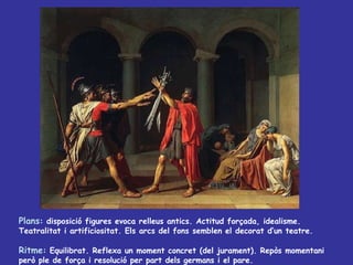 Plans : disposició figures evoca relleus antics. Actitud forçada, idealisme. Teatralitat i artificiositat. Els arcs del fons semblen el decorat d’un teatre. Ritme : Equilibrat. Reflexa un moment concret (del jurament). Repòs momentani però ple de força i resolució per part dels germans i el pare. 