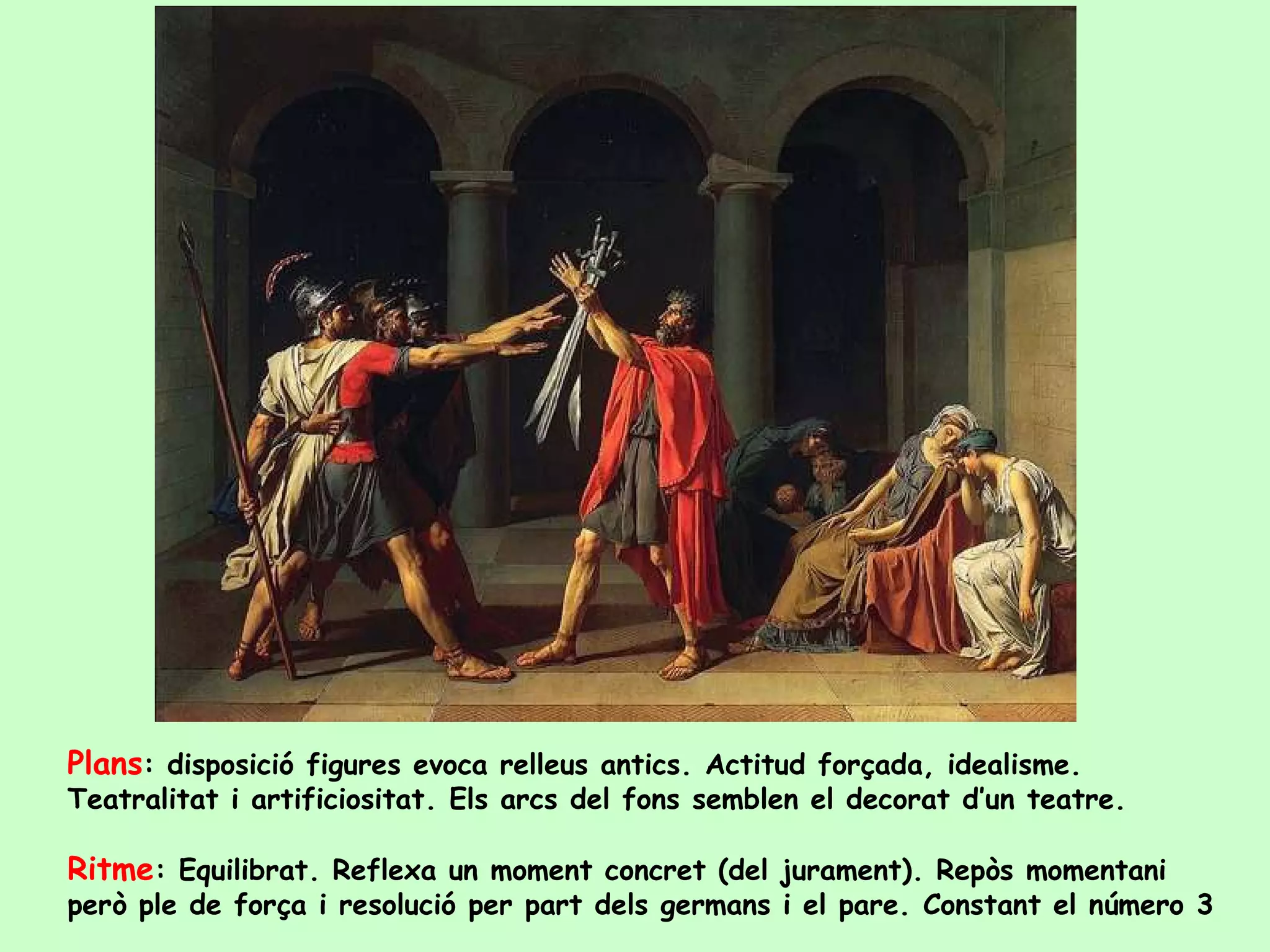 Plans: disposició figures evoca relleus antics. Actitud forçada, idealisme.
Teatralitat i artificiositat. Els arcs del fons semblen el decorat d’un teatre.

Ritme: Equilibrat. Reflexa un moment concret (del jurament). Repòs momentani
però ple de força i resolució per part dels germans i el pare. Constant el número 3
 