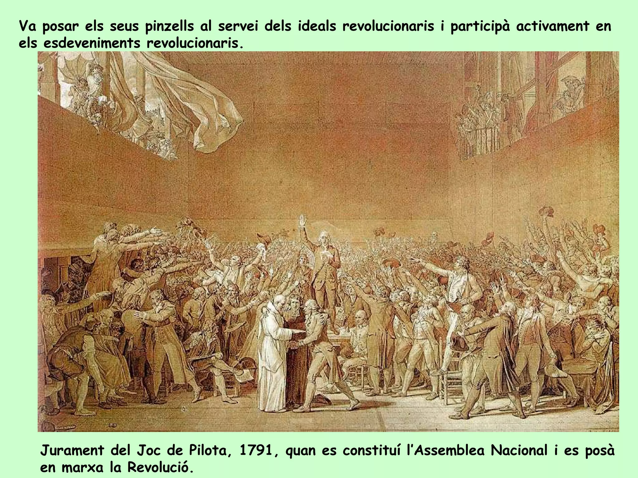 Va posar els seus pinzells al servei dels ideals revolucionaris i participà activament en
els esdeveniments revolucionaris.




   Jurament del Joc de Pilota, 1791, quan es constituí l’Assemblea Nacional i es posà
   en marxa la Revolució.
 
