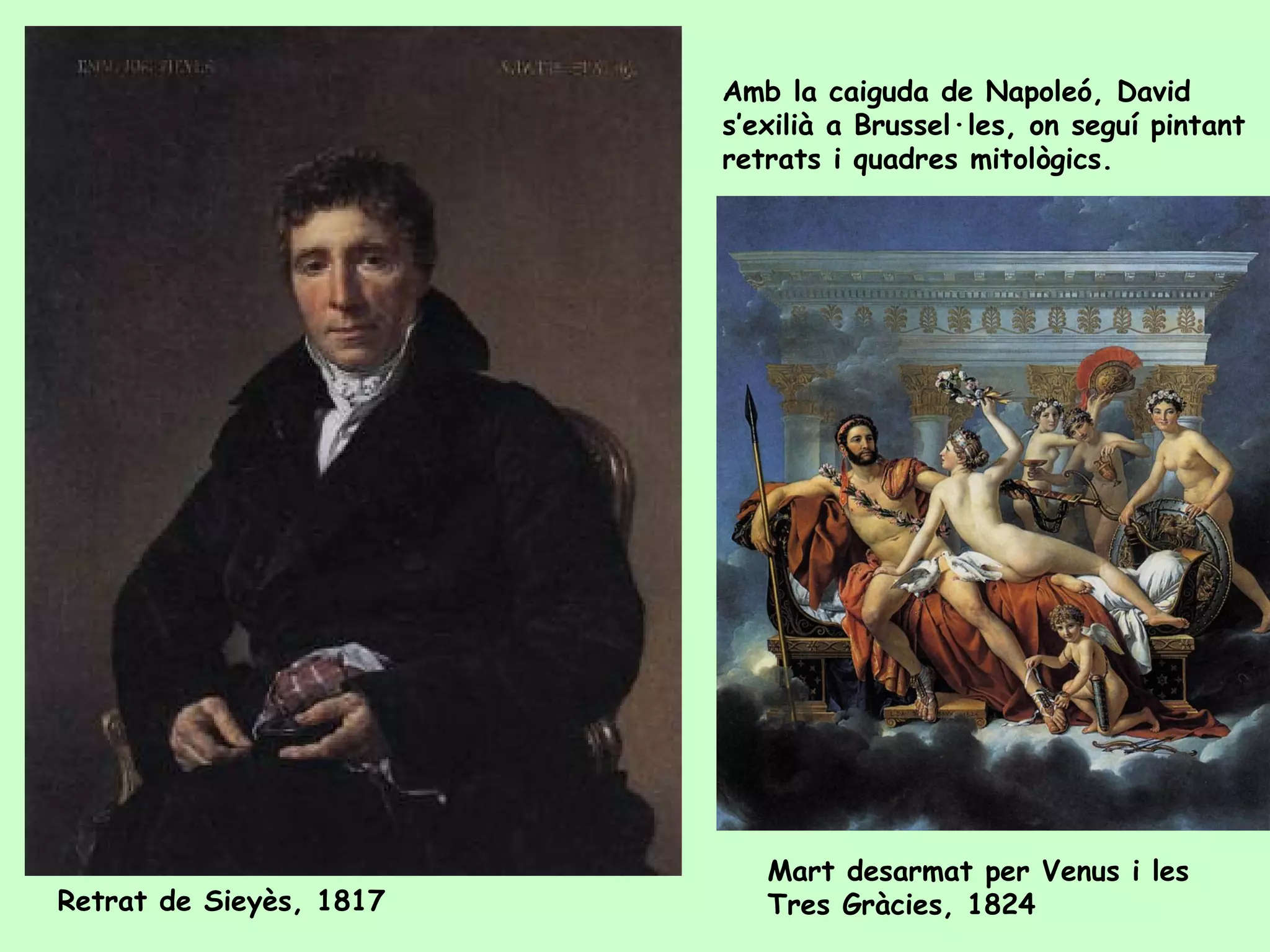 Amb la caiguda de Napoleó, David
                         s’exilià a Brussel·les, on seguí pintant
                         retrats i quadres mitològics.




                            Mart desarmat per Venus i les
Retrat de Sieyès, 1817      Tres Gràcies, 1824
 