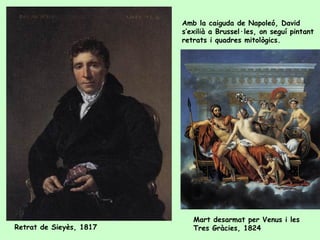 Amb la caiguda de Napoleó, David
                         s’exilià a Brussel·les, on seguí pintant
                         retrats i quadres mitològics.




                            Mart desarmat per Venus i les
Retrat de Sieyès, 1817      Tres Gràcies, 1824
 