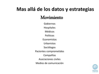 Mas allá de los datos y estrategias
Gobiernos
Hospitales
Médicos
Políticos
Economistas
Urbanistas
Sociólogos
Pacientes comprometidos
Compañías
Asociaciones civiles
Medios de comunicación
Movimiento
 