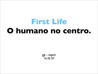 First Life
O humano no centro.

       gp - espm
        16 05 07