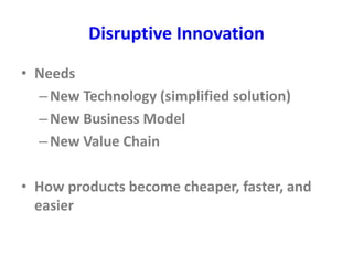 Disruptive Innovation
• Needs
–New Technology (simplified solution)
–New Business Model
–New Value Chain
• How products become cheaper, faster, and
easier
 