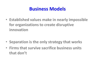 Business Models
• Established values make in nearly impossible
for organizations to create disruptive
innovation
• Separation is the only strategy that works
• Firms that survive sacrifice business units
that don’t
 