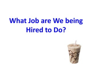What Job are We being
Hired to Do?
 