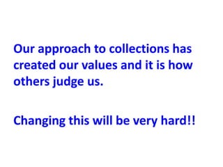 Our approach to collections has
created our values and it is how
others judge us.
Changing this will be very hard!!
 