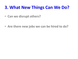 3. What New Things Can We Do?
• Can we disrupt others?
• Are there new jobs we can be hired to do?
 