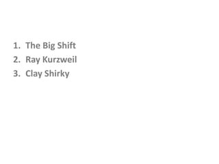 1. The Big Shift
2. Ray Kurzweil
3. Clay Shirky
 