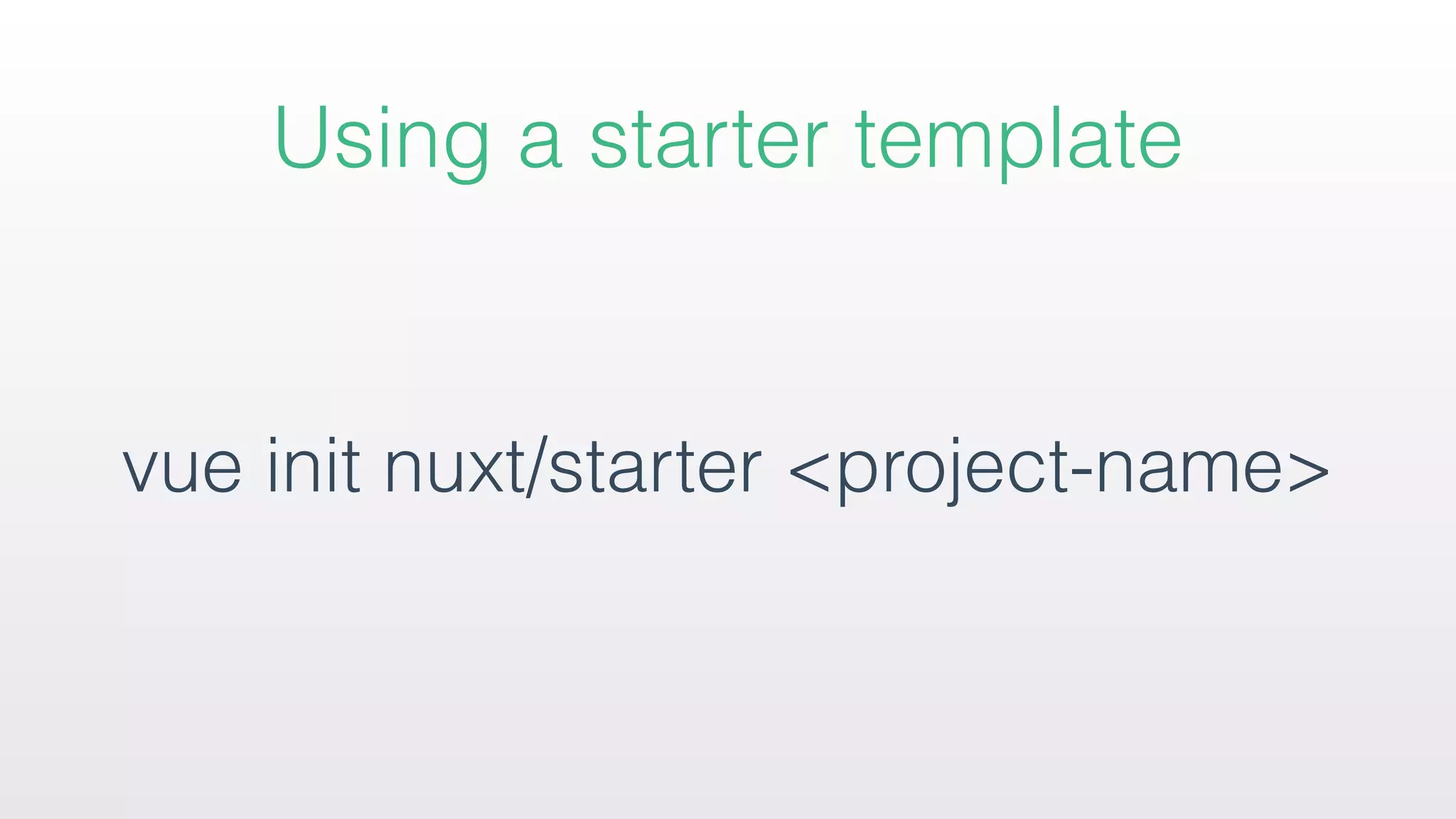 Using a starter template
vue init nuxt/starter <project-name>
 
