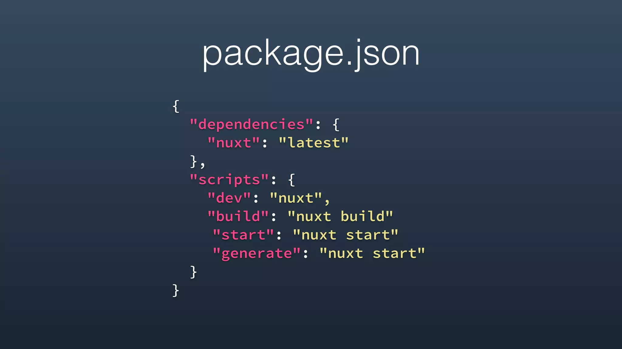 package.json
{
"dependencies": {
"nuxt": "latest"
},
"scripts": {
"dev": "nuxt",
"build": "nuxt build"
"start": "nuxt start"
"generate": "nuxt start"
}
}
 