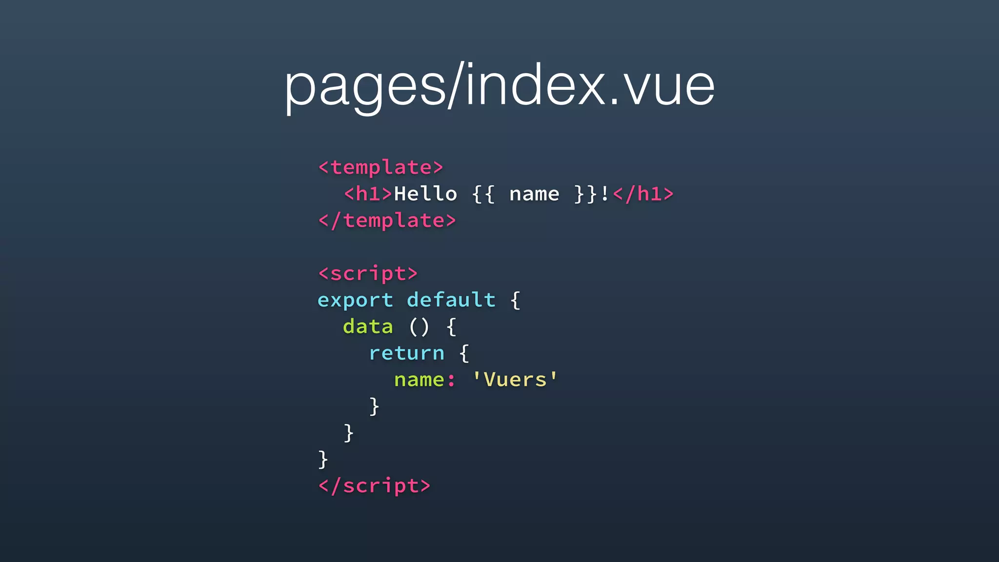 pages/index.vue
<template>
<h1>Hello {{ name }}!</h1>
</template>
<script>
export default {
data () {
return {
name: 'Vuers'
}
}
}
</script>
 