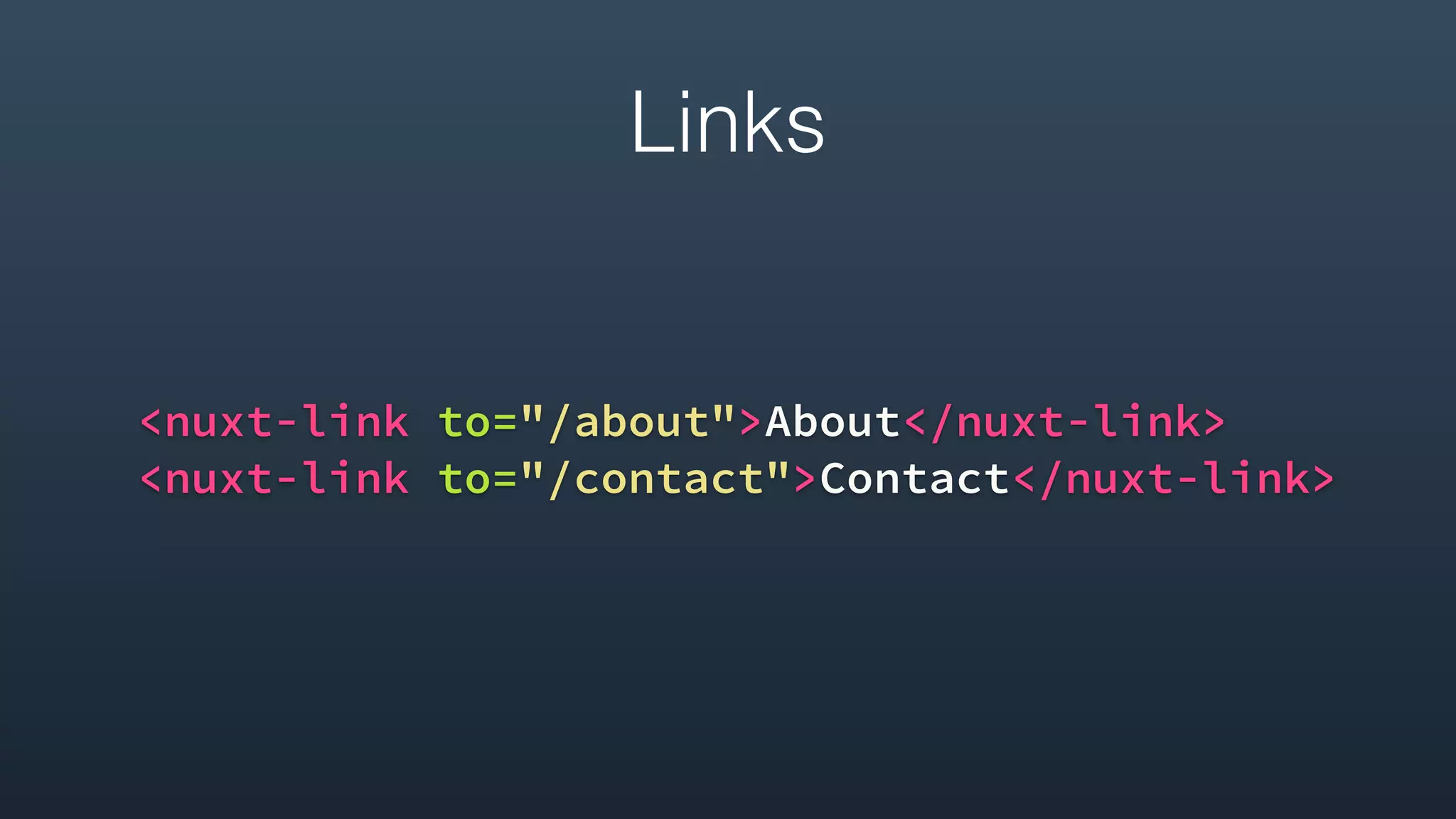 Links
<nuxt-link to="/about">About</nuxt-link>
<nuxt-link to="/contact">Contact</nuxt-link>
 