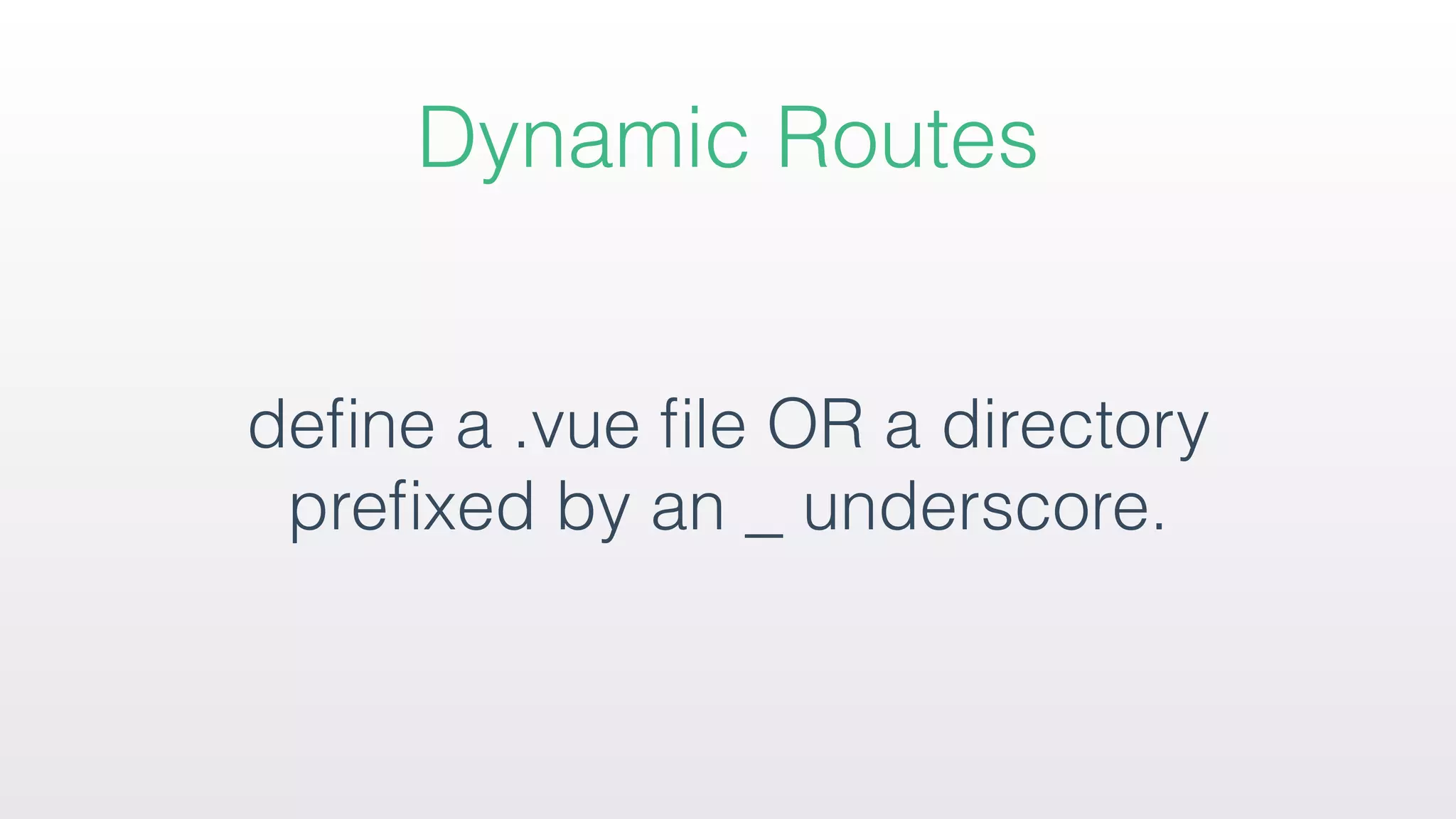 Dynamic Routes
deﬁne a .vue ﬁle OR a directory
preﬁxed by an _ underscore.
 