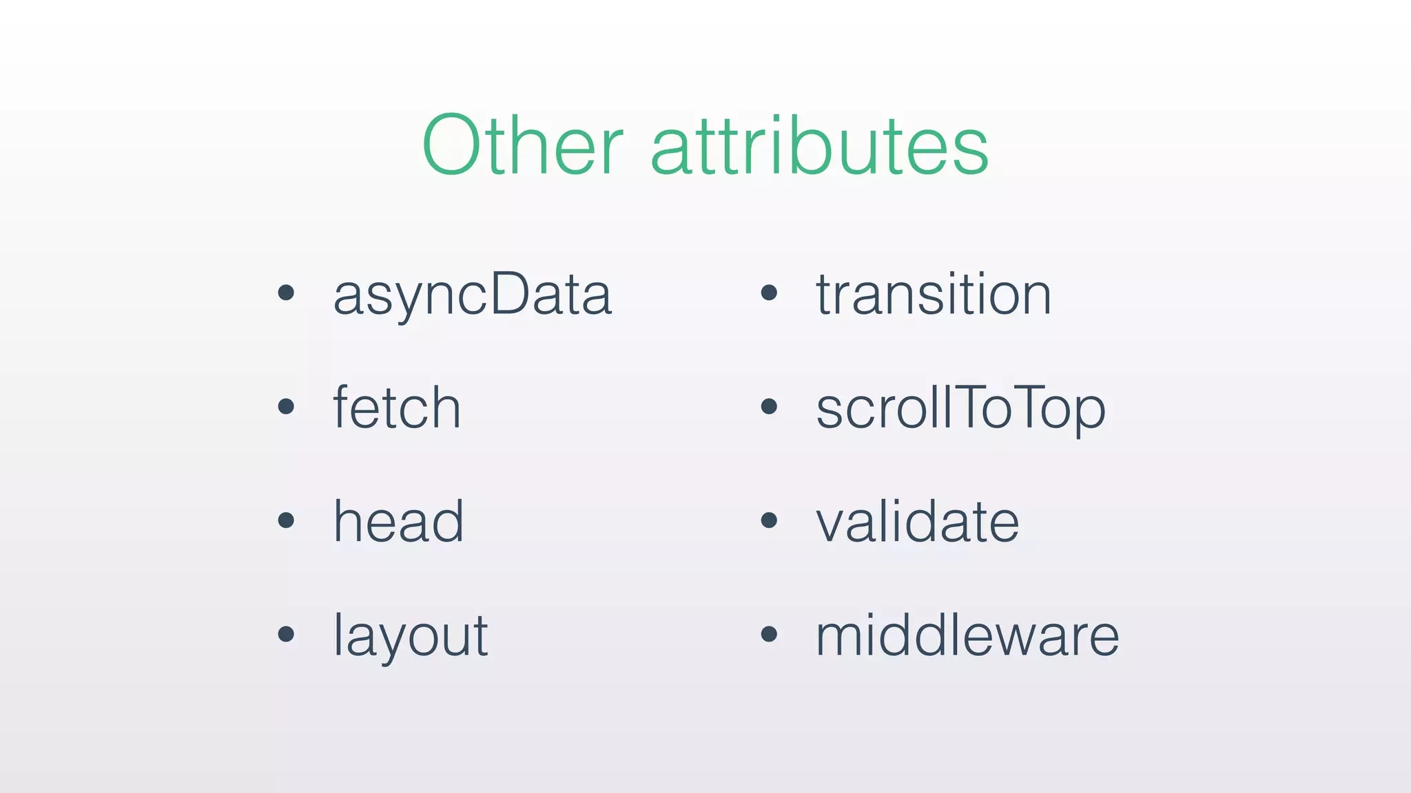 • asyncData
• fetch
• head
• layout
• transition
• scrollToTop
• validate
• middleware
Other attributes
 