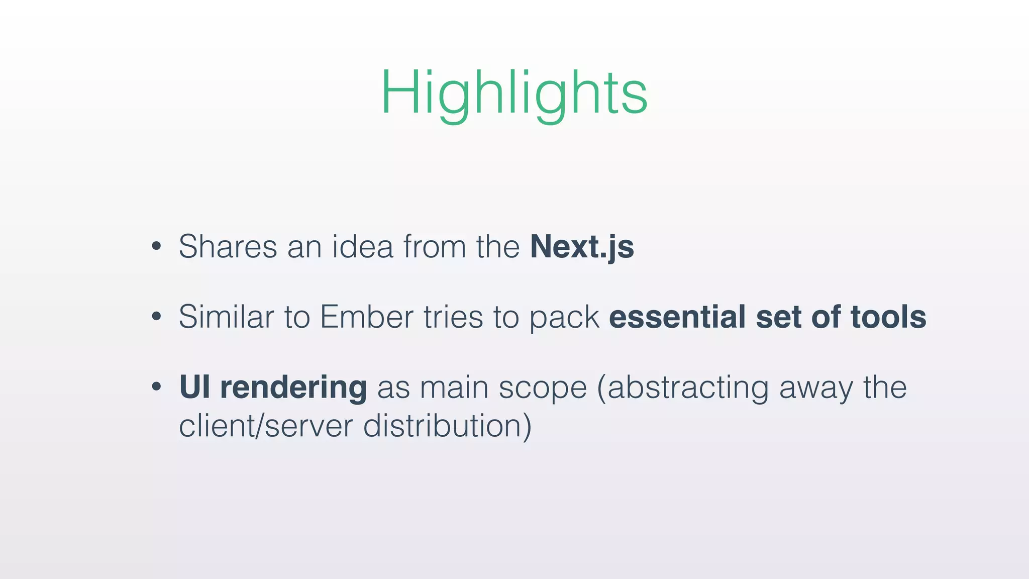 Highlights
• Shares an idea from the Next.js
• Similar to Ember tries to pack essential set of tools
• UI rendering as main scope (abstracting away the
client/server distribution)
 
