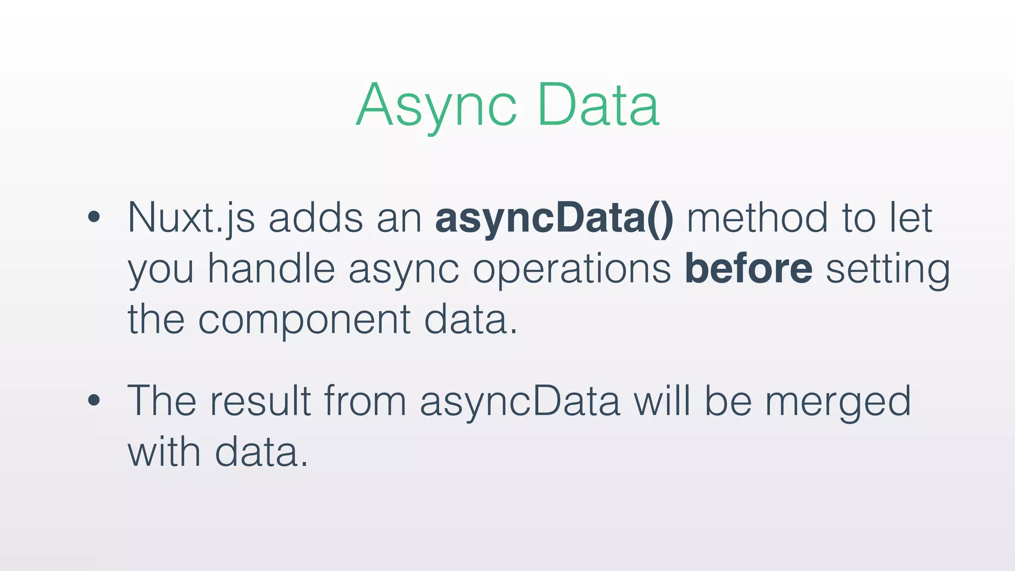 • Nuxt.js adds an asyncData() method to let
you handle async operations before setting
the component data.
• The result from asyncData will be merged
with data.
Async Data
 