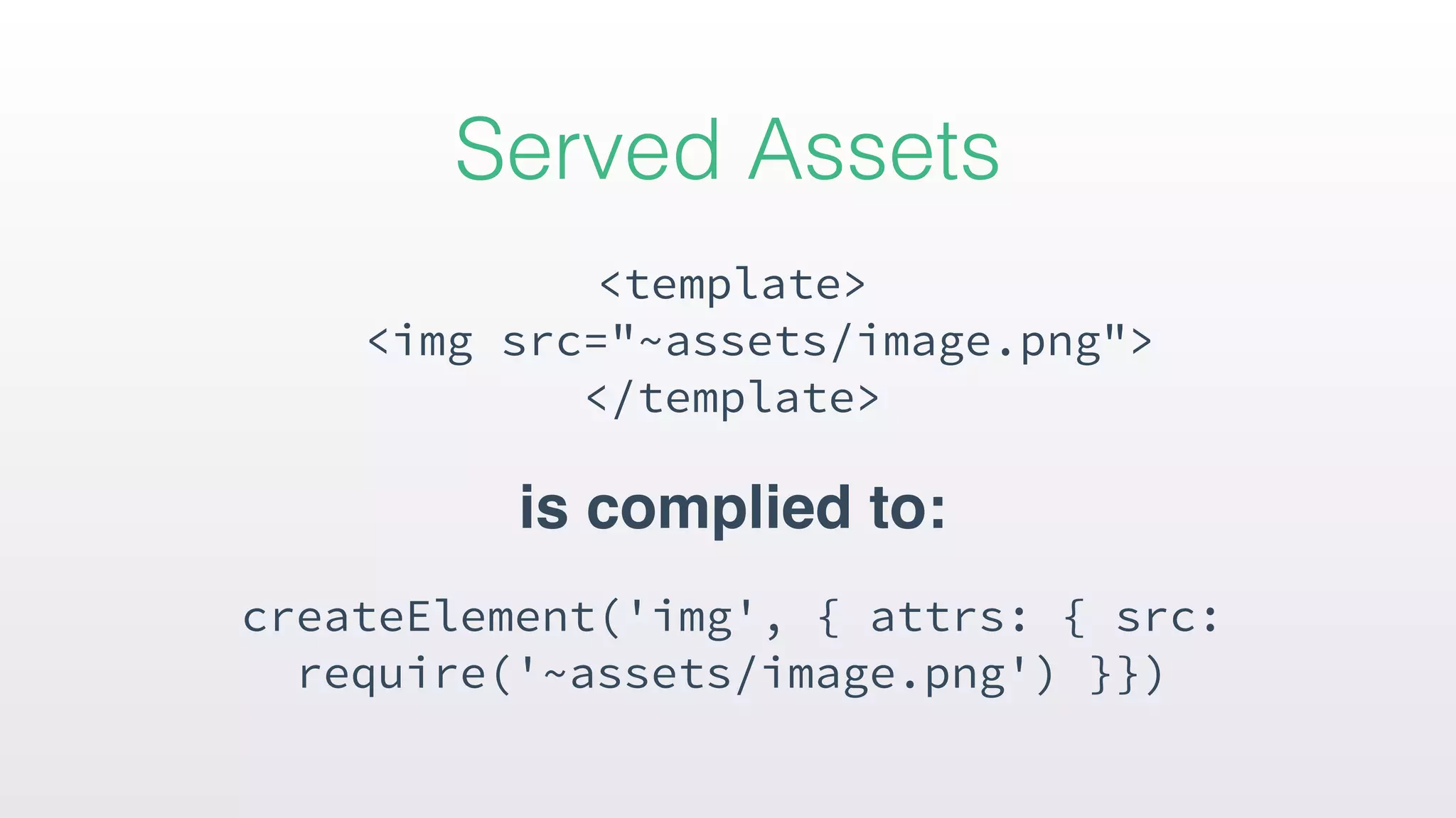 <template> 
<img src="~assets/image.png"> 
</template>
is complied to:
createElement('img', { attrs: { src:
require('~assets/image.png') }})
Served Assets
 