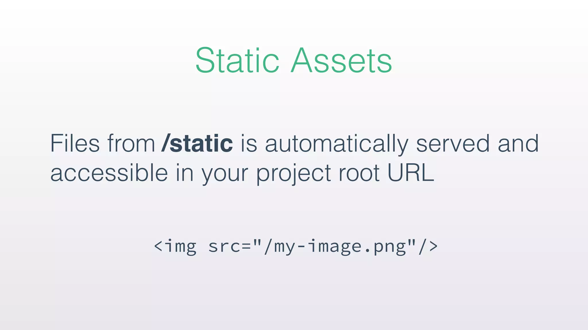 Files from /static is automatically served and
accessible in your project root URL 
<img src="/my-image.png"/>
Static Assets
 