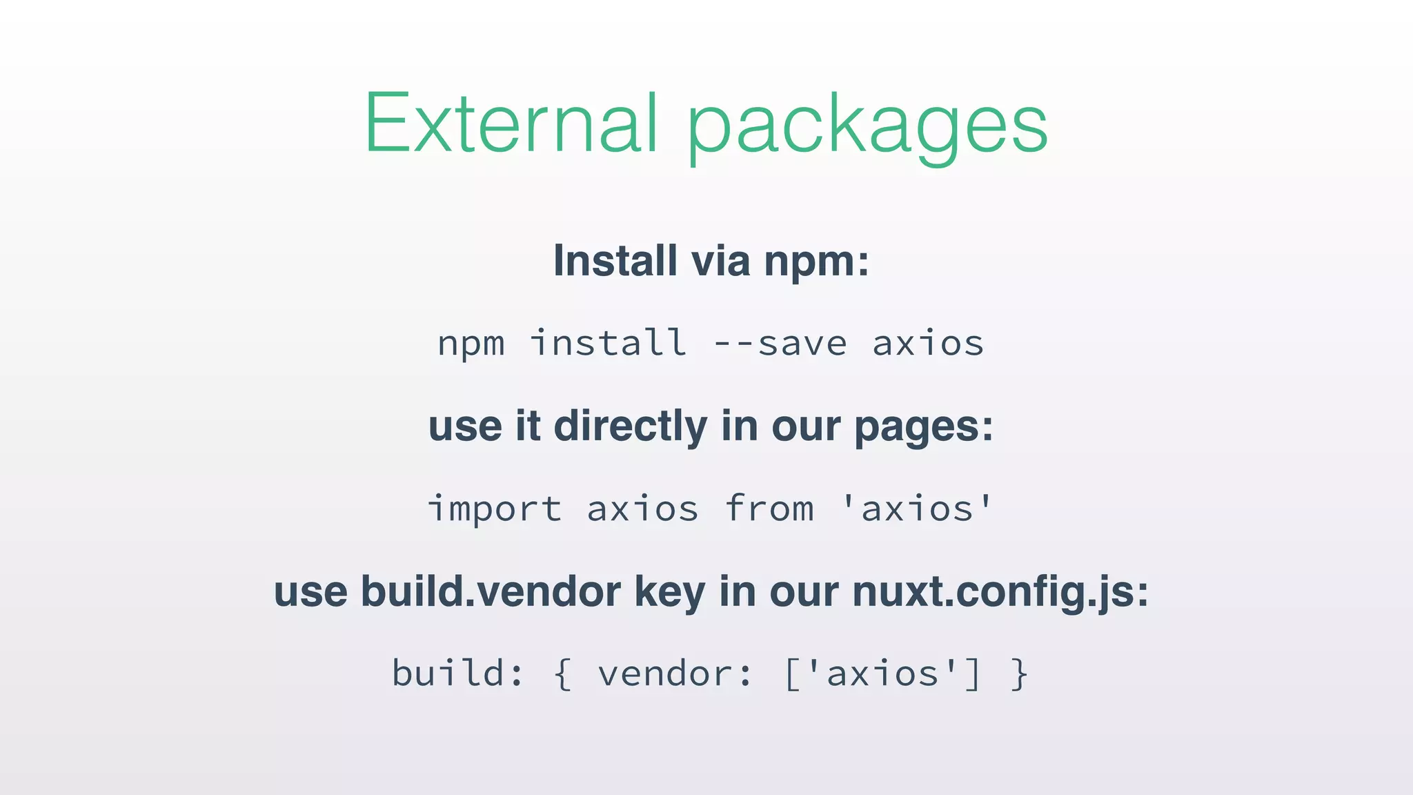 Install via npm:
npm install --save axios
use it directly in our pages:
import axios from 'axios'
use build.vendor key in our nuxt.conﬁg.js:
build: { vendor: ['axios'] }
External packages
 