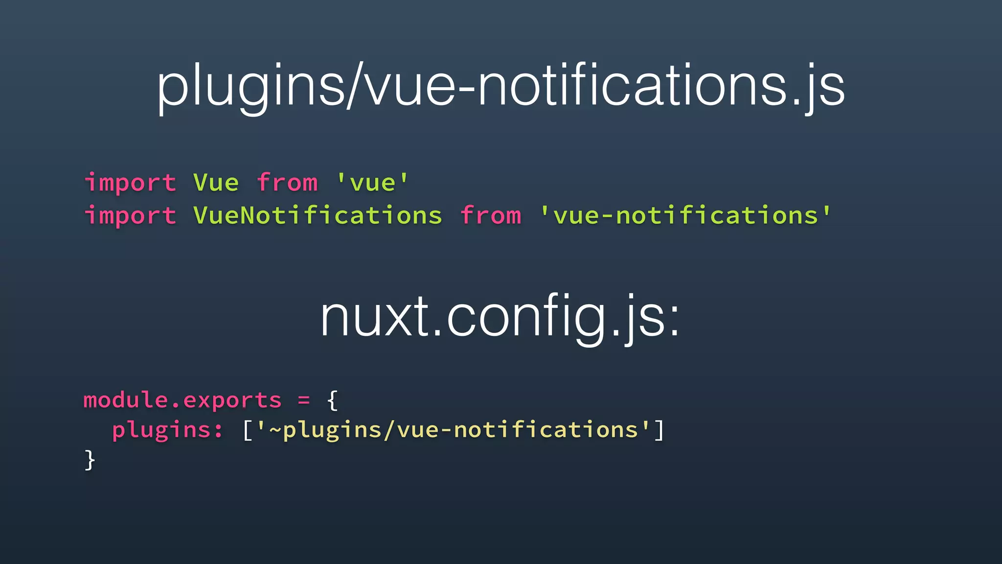 plugins/vue-notiﬁcations.js
import Vue from 'vue'
import VueNotifications from 'vue-notifications'
nuxt.conﬁg.js:
module.exports = {
plugins: ['~plugins/vue-notifications']
}
 