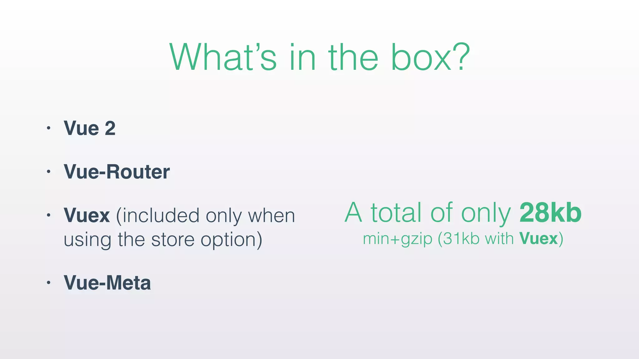 What’s in the box?
• Vue 2
• Vue-Router
• Vuex (included only when
using the store option)
• Vue-Meta
 
A total of only 28kb  
min+gzip (31kb with Vuex)
 