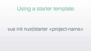 Using a starter template
vue init nuxt/starter <project-name>
 