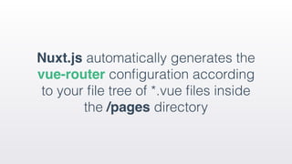 Nuxt.js automatically generates the
vue-router conﬁguration according
to your ﬁle tree of *.vue ﬁles inside
the /pages directory
 