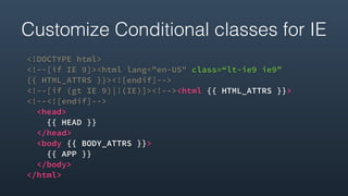 Customize Conditional classes for IE
<!DOCTYPE html>
<!--[if IE 9]><html lang="en-US" class=“lt-ie9 ie9”  
{{ HTML_ATTRS }}><![endif]-->
<!--[if (gt IE 9)|!(IE)]><!--><html {{ HTML_ATTRS }}> 
<!--<![endif]-->
<head>
{{ HEAD }}
</head>
<body {{ BODY_ATTRS }}>
{{ APP }}
</body>
</html>
 