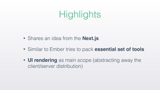 Highlights
• Shares an idea from the Next.js
• Similar to Ember tries to pack essential set of tools
• UI rendering as main scope (abstracting away the
client/server distribution)
 