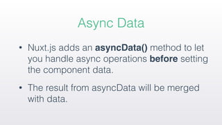 • Nuxt.js adds an asyncData() method to let
you handle async operations before setting
the component data.
• The result from asyncData will be merged
with data.
Async Data
 
