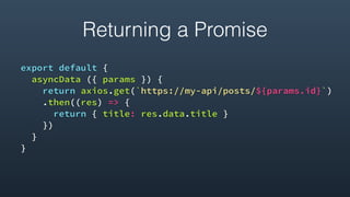 Returning a Promise
export default {
asyncData ({ params }) {
return axios.get(`https://my-api/posts/${params.id}`)
.then((res) => {
return { title: res.data.title }
})
}
}
 