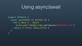 Using async/await
export default {
async asyncData ({ params }) {
let { data } = await
axios.get(`https://my-api/posts/${params.id}`)
return { title: data.title }
}
}
 
