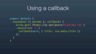 Using a callback
export default {
asyncData ({ params }, callback) {
axios.get(`https://my-api/posts/${params.id}`)
.then((res) => {
callback(null, { title: res.data.title })
})
}
}
 