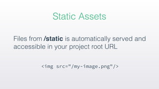 Files from /static is automatically served and
accessible in your project root URL 
<img src="/my-image.png"/>
Static Assets
 