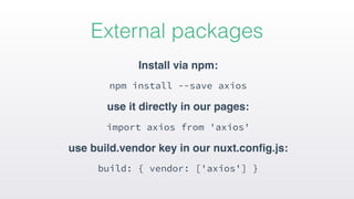 Install via npm:
npm install --save axios
use it directly in our pages:
import axios from 'axios'
use build.vendor key in our nuxt.conﬁg.js:
build: { vendor: ['axios'] }
External packages
 
