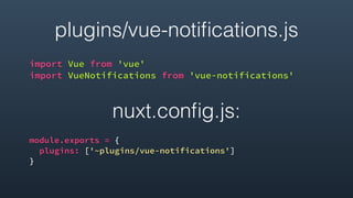 plugins/vue-notiﬁcations.js
import Vue from 'vue'
import VueNotifications from 'vue-notifications'
nuxt.conﬁg.js:
module.exports = {
plugins: ['~plugins/vue-notifications']
}
 