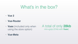 What’s in the box?
• Vue 2
• Vue-Router
• Vuex (included only when
using the store option)
• Vue-Meta
 
A total of only 28kb  
min+gzip (31kb with Vuex)
 