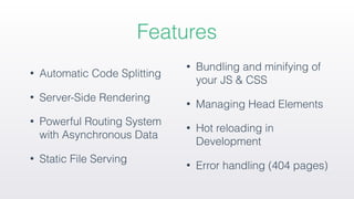 Features
• Automatic Code Splitting
• Server-Side Rendering
• Powerful Routing System
with Asynchronous Data
• Static File Serving
• Bundling and minifying of
your JS & CSS
• Managing Head Elements
• Hot reloading in
Development
• Error handling (404 pages)
 