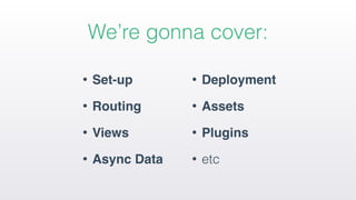 We’re gonna cover:
• Set-up
• Routing
• Views
• Async Data
• Deployment
• Assets
• Plugins
• etc
 