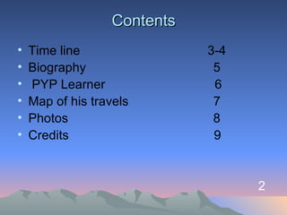 Contents Time line  3-4 Biography  5 PYP Learner  6 Map of his travels  7 Photos  8 Credits  9  2 