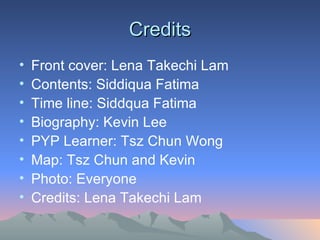 Credits Front cover: Lena Takechi Lam Contents: Siddiqua Fatima Time line: Siddqua Fatima Biography: Kevin Lee PYP Learner: Tsz Chun Wong  Map: Tsz Chun and Kevin Photo: Everyone Credits: Lena Takechi Lam 