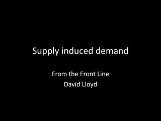 Supply induced demand
From the Front Line
David Lloyd
 