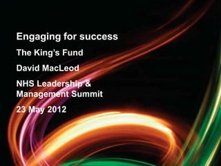 Engaging for success
The King’s Fund
David MacLeod
NHS Leadership &
Management Summit
23 May 2012




                       1
 