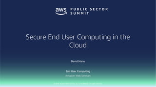 © 2018, Amazon Web Services, Inc. or Its Affiliates. All rights reserved.
David Manu
End User Computing
Amazon Web Services
Secure End User Computing in the
Cloud
 