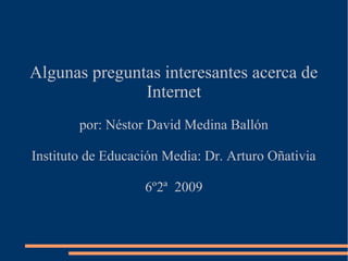 Algunas preguntas interesantes acerca de
Internet
por: Néstor David Medina Ballón
Instituto de Educación Media: Dr. Arturo Oñativia
6º2ª 2009
 